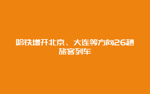 哈铁增开北京、大连等方向26趟旅客列车