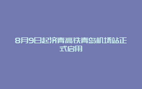 8月9日起济青高铁青岛机场站正式启用