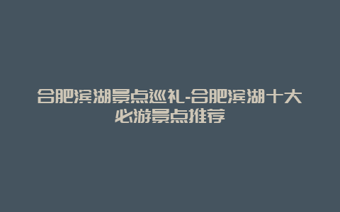 合肥滨湖景点巡礼-合肥滨湖十大必游景点推荐