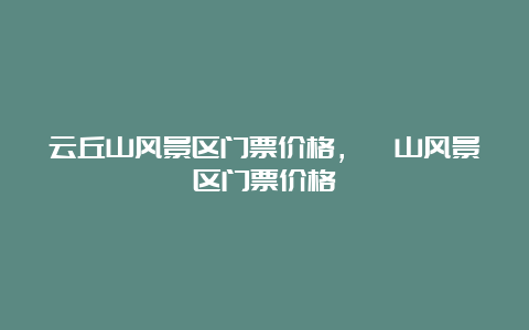 云丘山风景区门票价格，崀山风景区门票价格