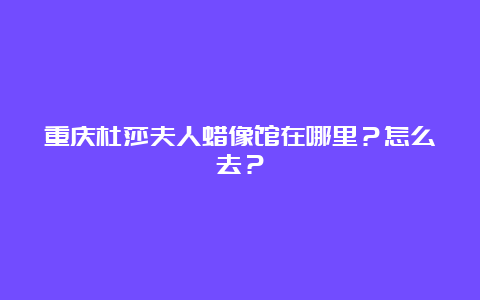 重庆杜莎夫人蜡像馆在哪里？怎么去？