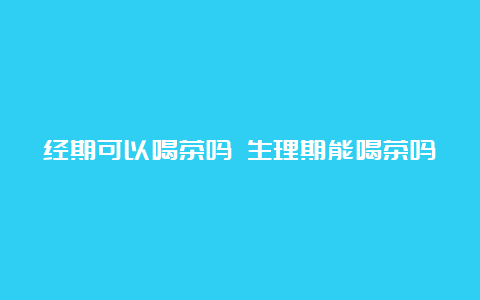 经期可以喝茶吗 生理期能喝茶吗