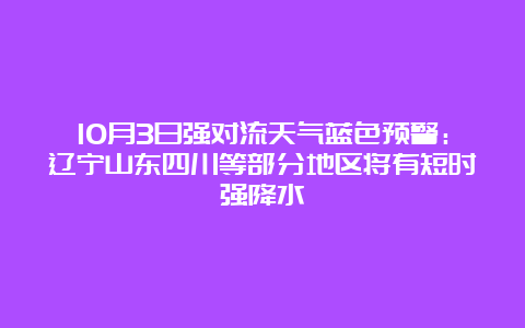 10月3日强对流天气蓝色预警：辽宁山东四川等部分地区将有短时强降水