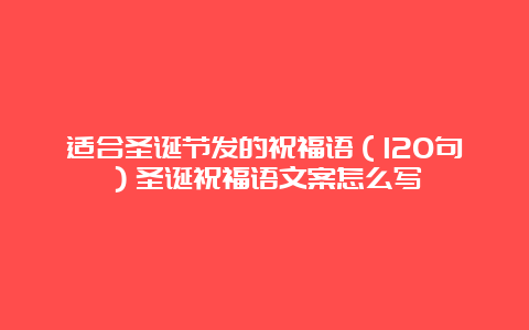 适合圣诞节发的祝福语（120句）圣诞祝福语文案怎么写