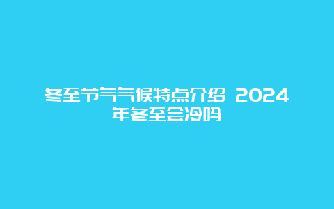 冬至节气气候特点介绍 2024年冬至会冷吗