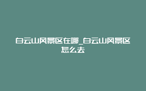 白云山风景区在哪_白云山风景区怎么去