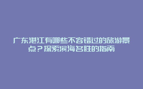 广东湛江有哪些不容错过的旅游景点？探索滨海名胜的指南