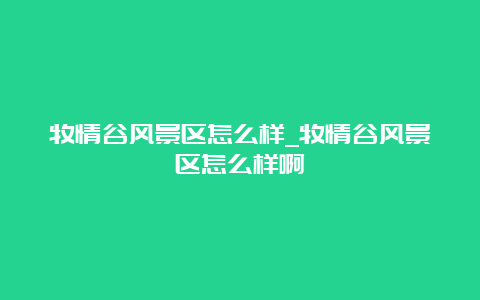 牧情谷风景区怎么样_牧情谷风景区怎么样啊