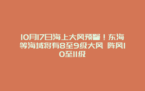 10月17日海上大风预警！东海等海域将有8至9级大风 阵风10至11级