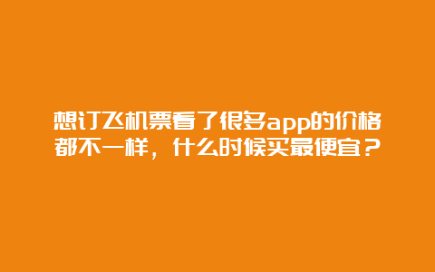 想订飞机票看了很多app的价格都不一样，什么时候买最便宜？