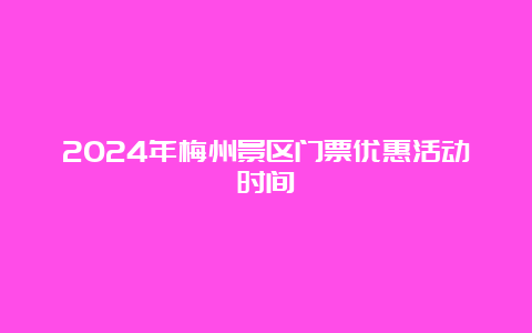 2024年梅州景区门票优惠活动时间