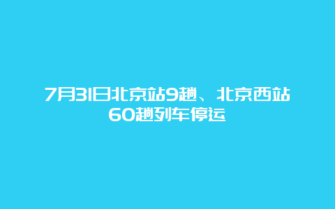 7月31日北京站9趟、北京西站60趟列车停运