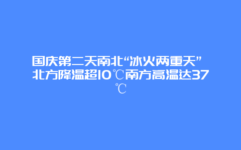 国庆第二天南北“冰火两重天” 北方降温超10℃南方高温达37℃