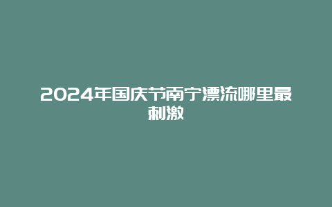 2024年国庆节南宁漂流哪里最刺激