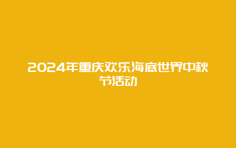 2024年重庆欢乐海底世界中秋节活动