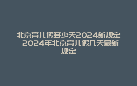 北京育儿假多少天2024新规定 2024年北京育儿假几天最新规定