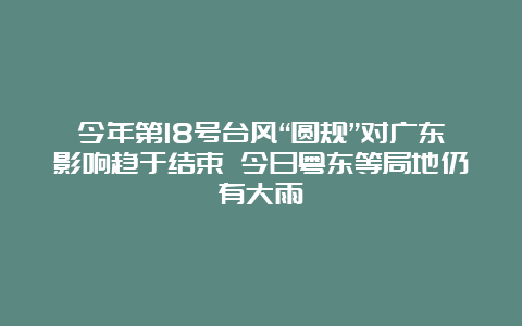 今年第18号台风“圆规”对广东影响趋于结束 今日粤东等局地仍有大雨