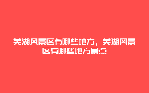 芜湖风景区有哪些地方，芜湖风景区有哪些地方景点