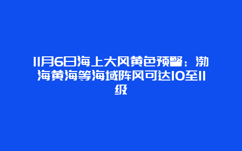 11月6日海上大风黄色预警：渤海黄海等海域阵风可达10至11级