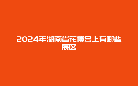 2024年湖南省花博会上有哪些展区