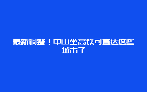 最新调整！中山坐高铁可直达这些城市了