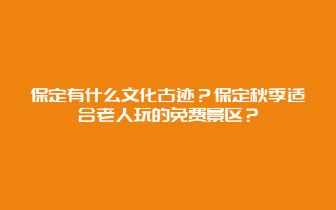 保定有什么文化古迹？保定秋季适合老人玩的免费景区？