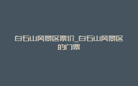 白石山风景区票价_白石山风景区的门票