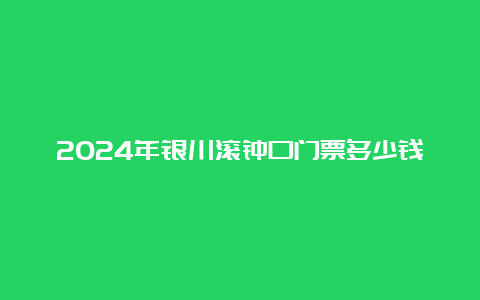 2024年银川滚钟口门票多少钱