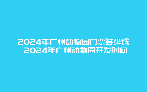 2024年广州动物园门票多少钱 2024年广州动物园开发时间