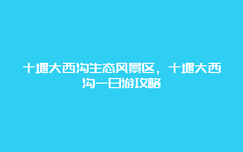 十堰大西沟生态风景区，十堰大西沟一日游攻略