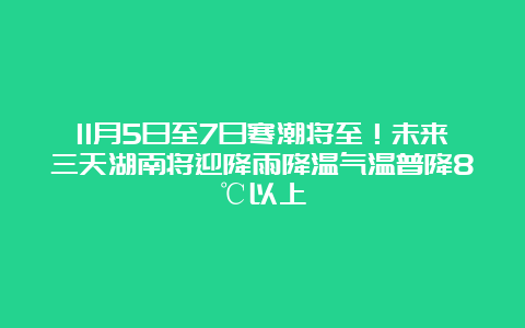 11月5日至7日寒潮将至！未来三天湖南将迎降雨降温气温普降8℃以上