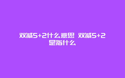 双减5+2什么意思 双减5+2是指什么