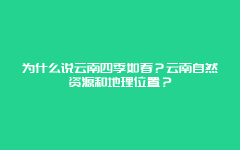 为什么说云南四季如春？云南自然资源和地理位置？