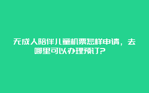 无成人陪伴儿童机票怎样申请，去哪里可以办理预订?   