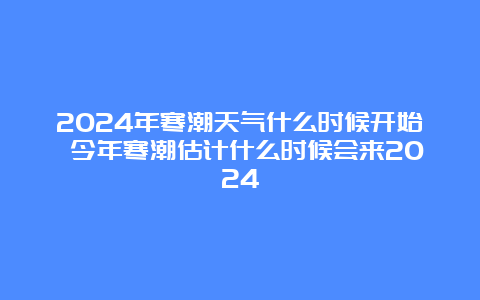 2024年寒潮天气什么时候开始 今年寒潮估计什么时候会来2024