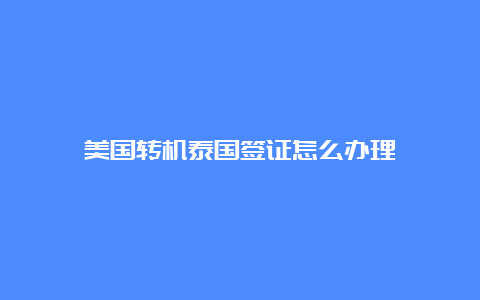 美国转机泰国签证怎么办理