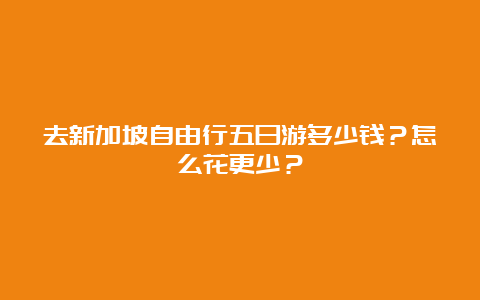 去新加坡自由行五日游多少钱？怎么花更少？