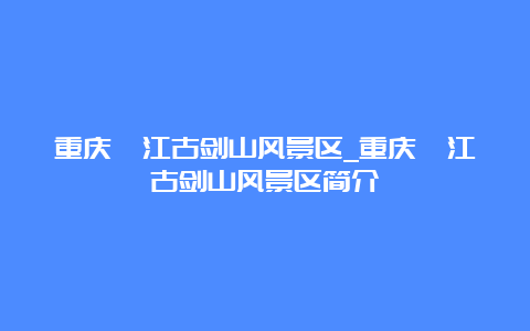 重庆綦江古剑山风景区_重庆綦江古剑山风景区简介