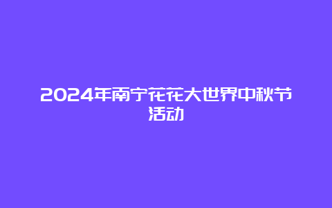 2024年南宁花花大世界中秋节活动