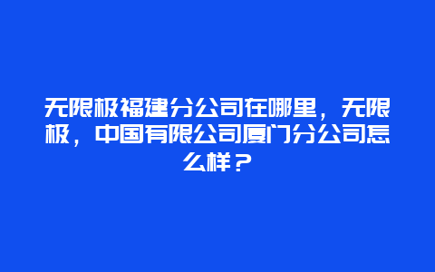 无限极福建分公司在哪里，无限极，中国有限公司厦门分公司怎么样？