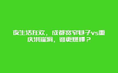 夜生活狂欢，成都宽窄巷子vs重庆洪崖洞，谁更燃爆？