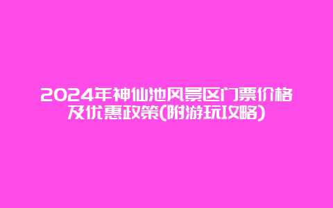 2024年神仙池风景区门票价格及优惠政策(附游玩攻略)