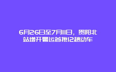 6月26日至7月11日，贵阳北站增开暑运首批12趟动车