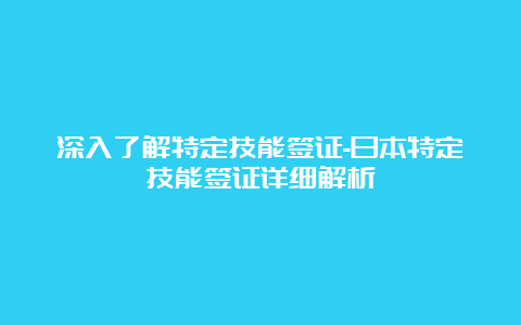 深入了解特定技能签证-日本特定技能签证详细解析