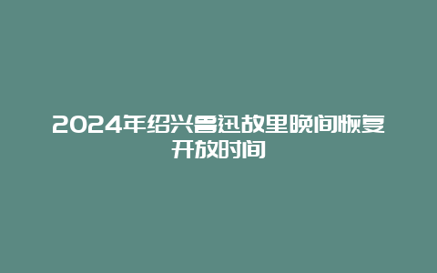 2024年绍兴鲁迅故里晚间恢复开放时间