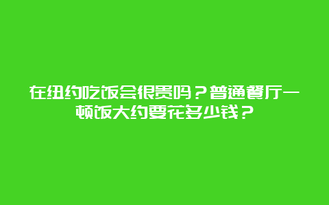 在纽约吃饭会很贵吗？普通餐厅一顿饭大约要花多少钱？