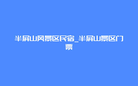 半屏山风景区民宿_半屏山景区门票