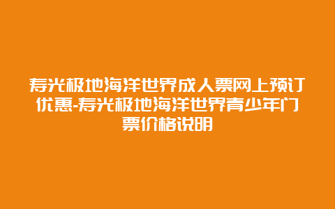 寿光极地海洋世界成人票网上预订优惠-寿光极地海洋世界青少年门票价格说明