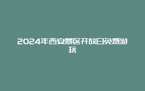 2024年西安景区开放日免费游玩