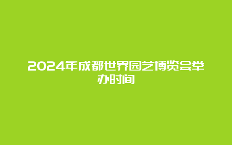 2024年成都世界园艺博览会举办时间